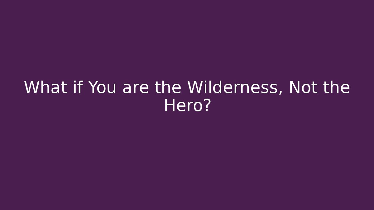What if You are the Wilderness, Not the Hero?