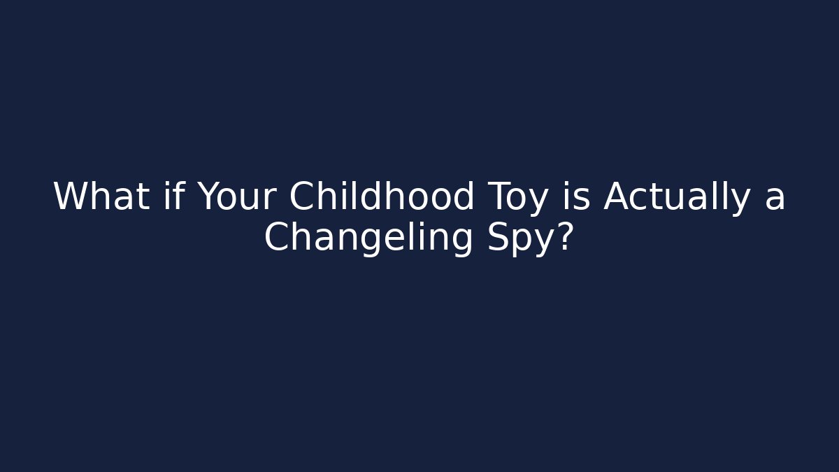 What if Your Childhood Toy is Actually a Changeling Spy?