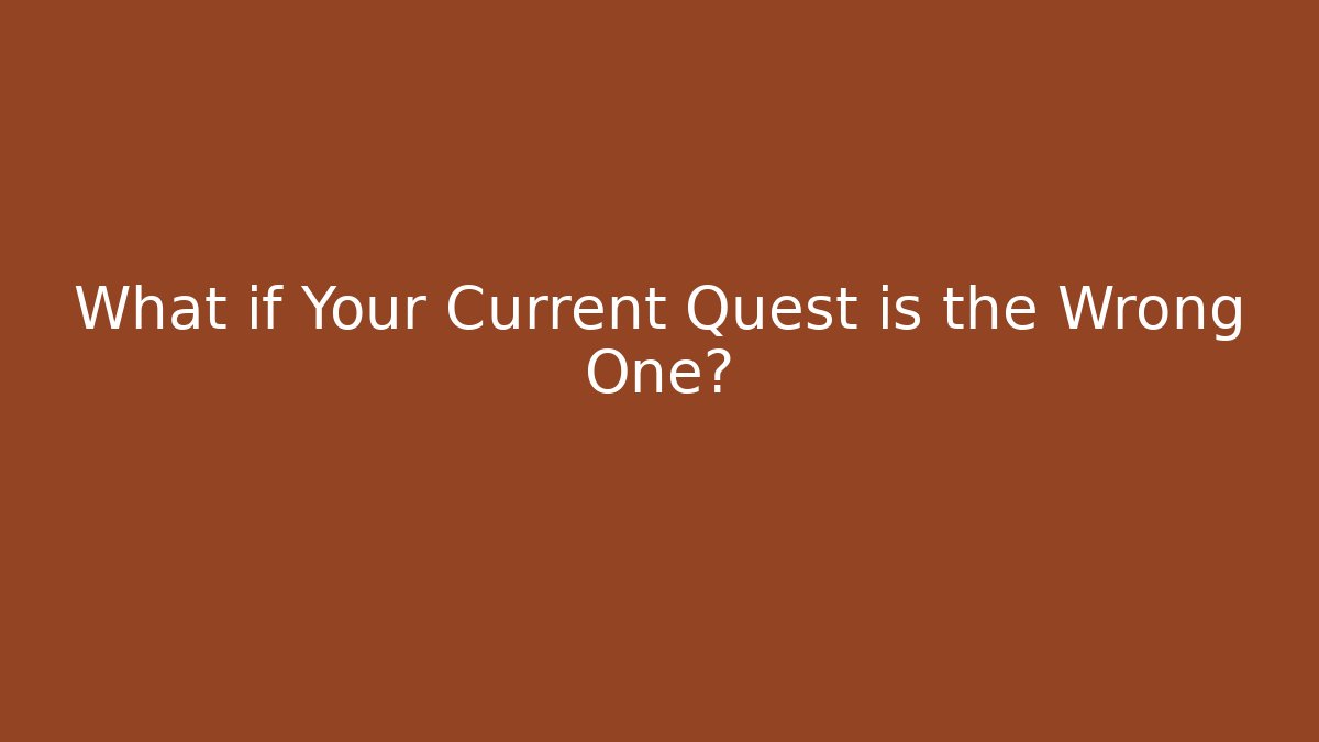 What if Your Current Quest is the Wrong One?