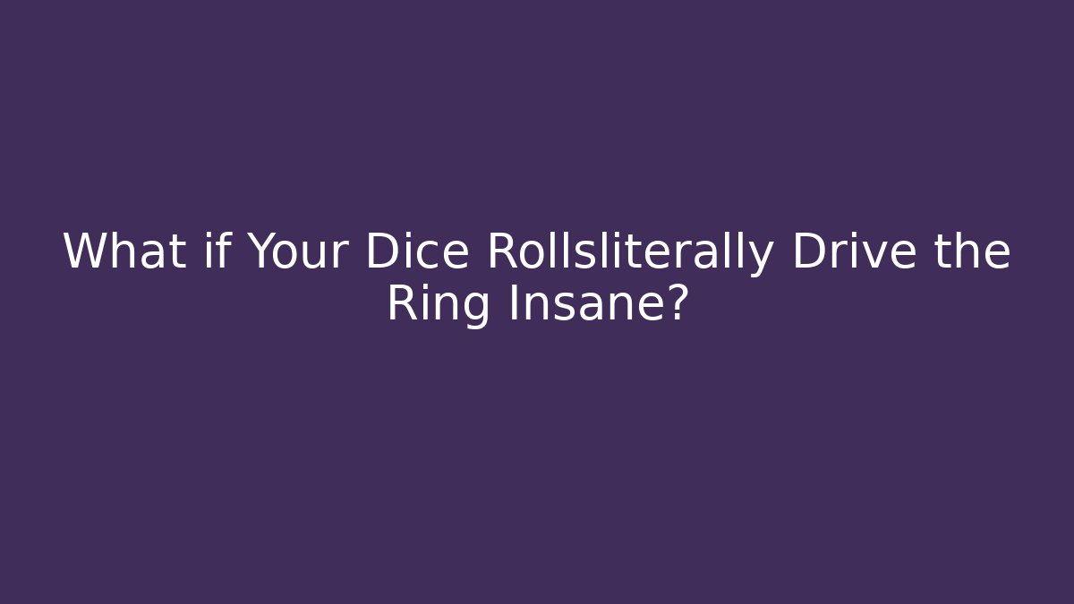 What if Your Dice Rollsliterally Drive the Ring Insane?