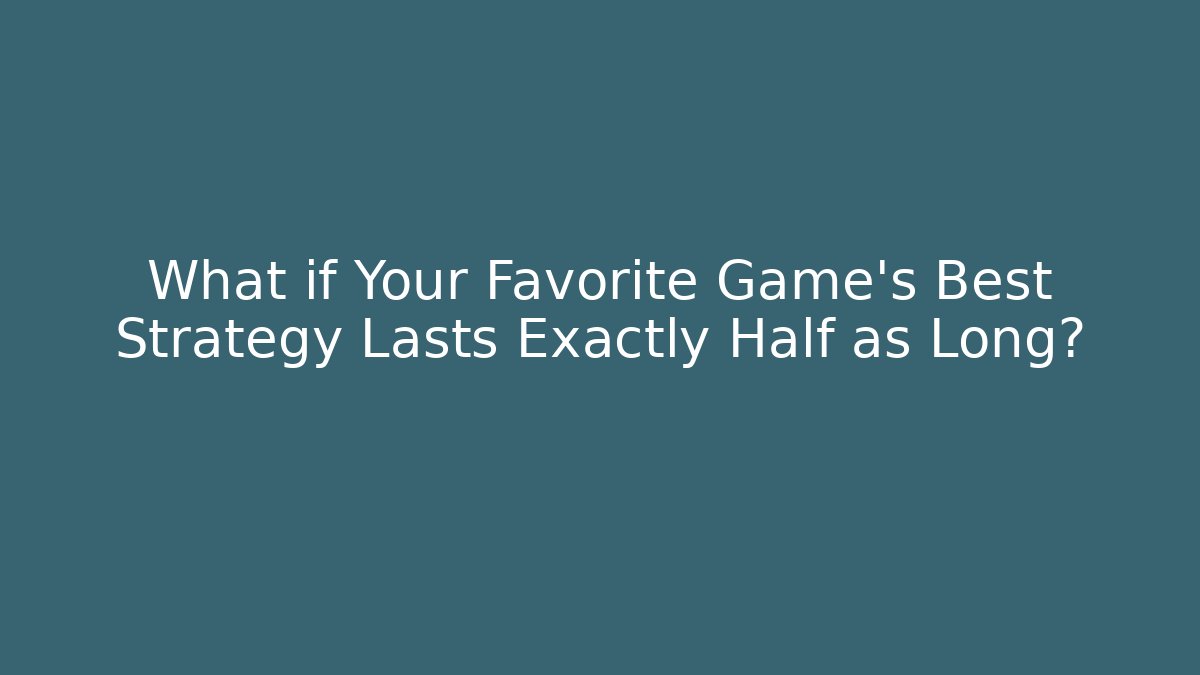 What if Your Favorite Game's Best Strategy Lasts Exactly Half as Long?