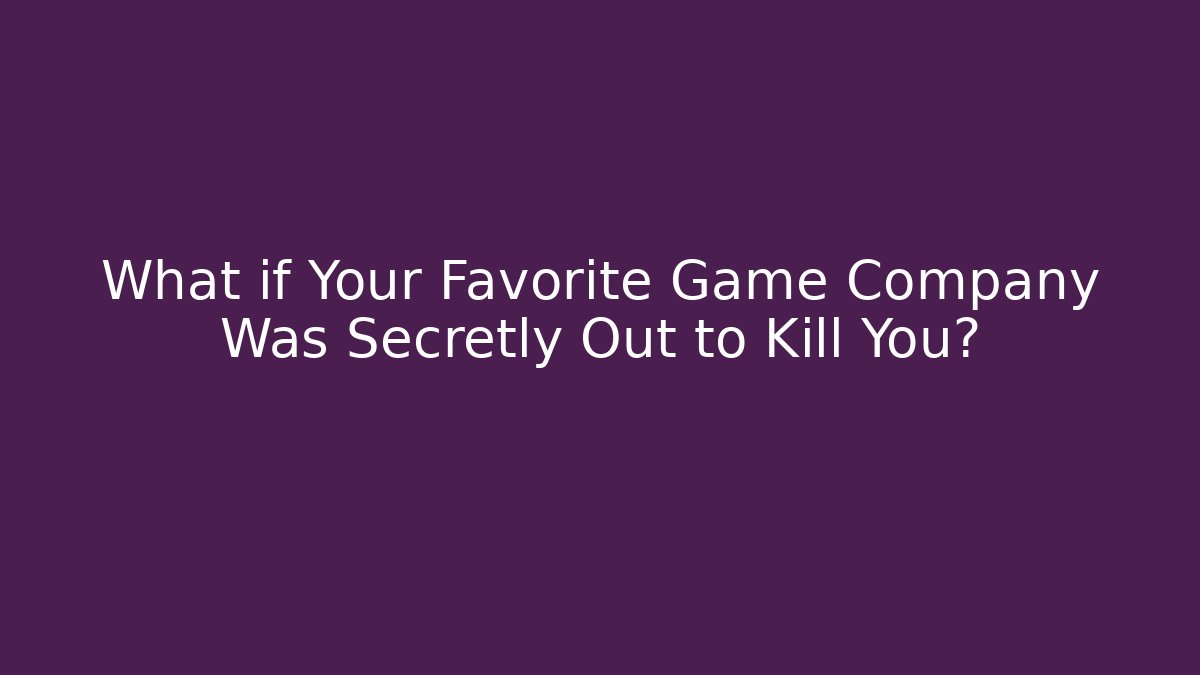 What if Your Favorite Game Company Was Secretly Out to Kill You?