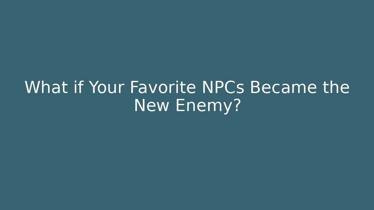 What if Your Favorite NPCs Became the New Enemy?