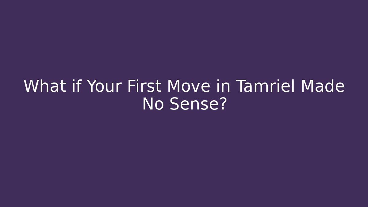 What if Your First Move in Tamriel Made No Sense?
