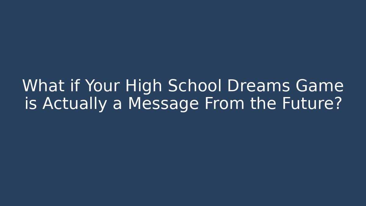 What if Your High School Dreams Game is Actually a Message From the Future?