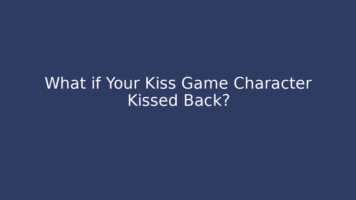 What if Your Kiss Game Character Kissed Back?