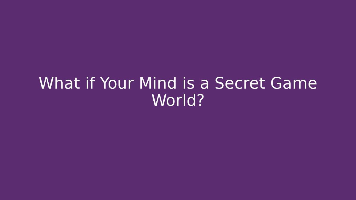 What if Your Mind is a Secret Game World?