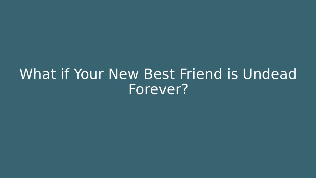 What if Your New Best Friend is Undead Forever?