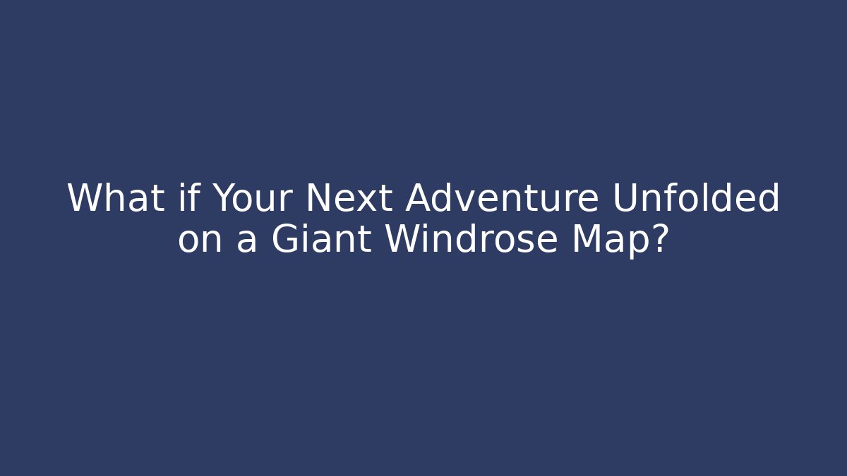 What if Your Next Adventure Unfolded on a Giant Windrose Map?
