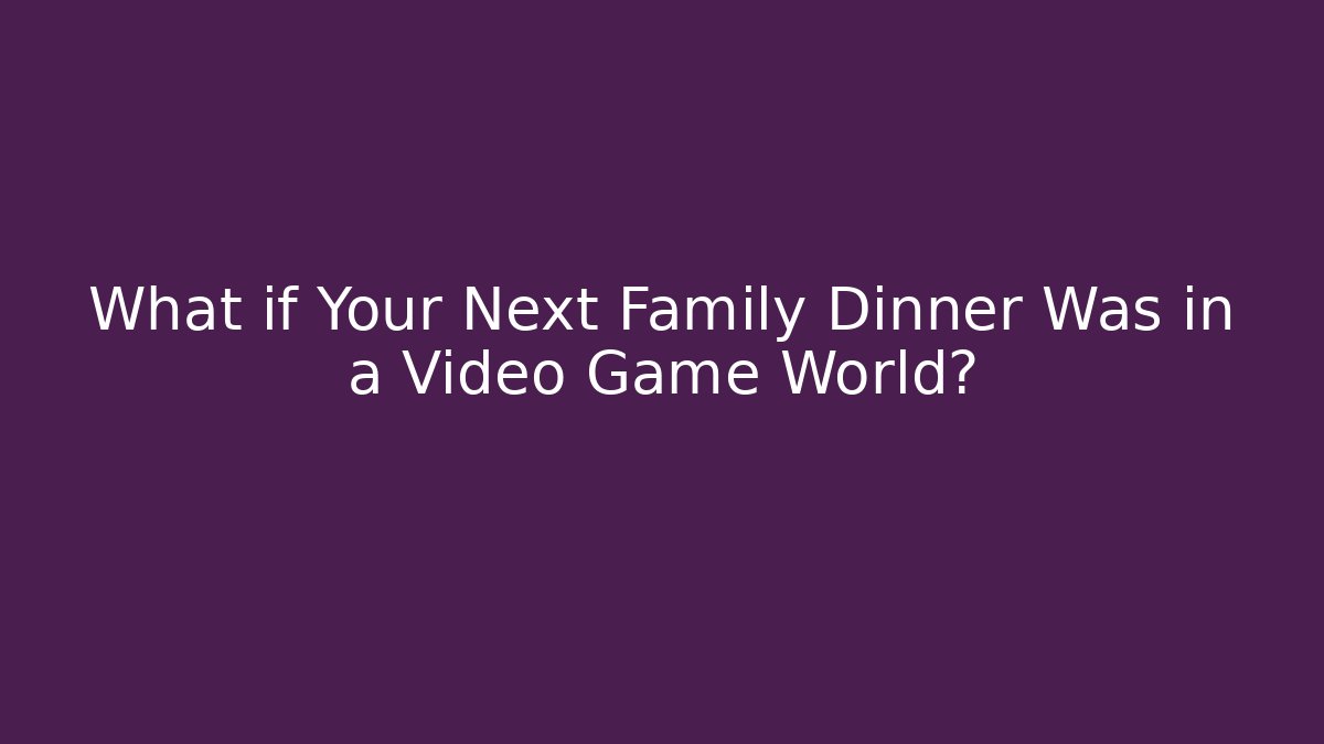 What if Your Next Family Dinner Was in a Video Game World?