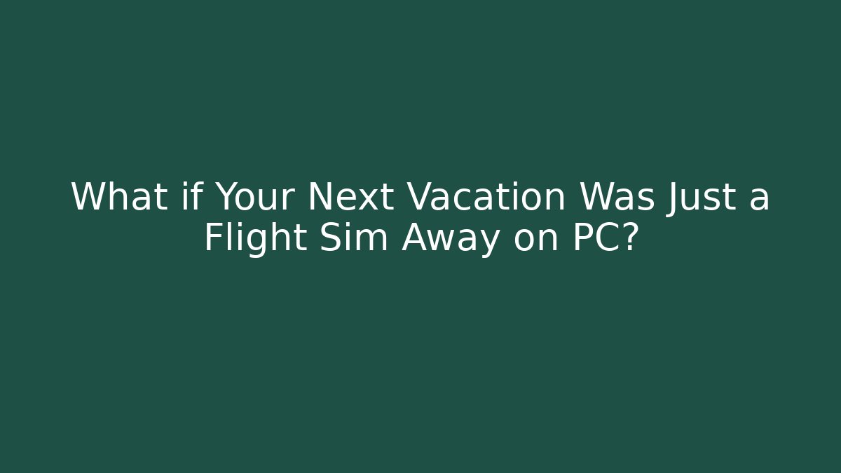 What if Your Next Vacation Was Just a Flight Sim Away on PC?