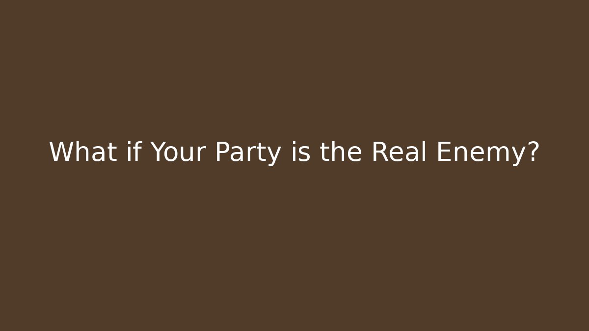 What if Your Party is the Real Enemy?