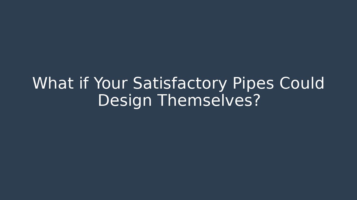 What if Your Satisfactory Pipes Could Design Themselves?