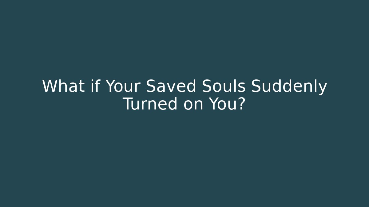 What if Your Saved Souls Suddenly Turned on You?