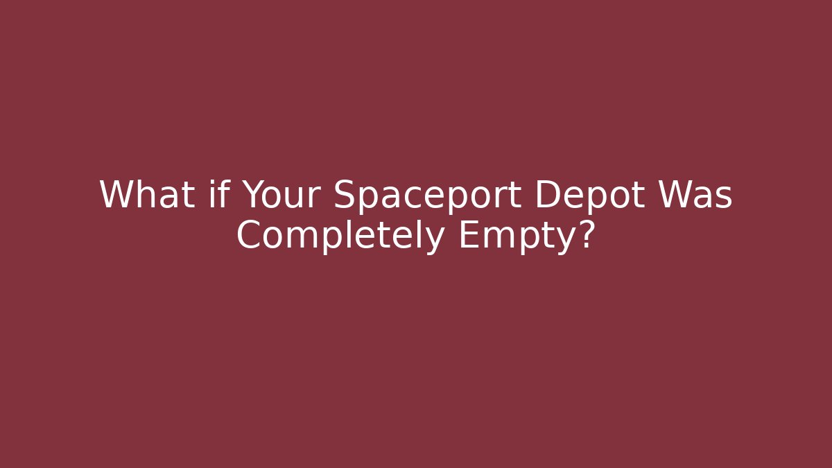 What if Your Spaceport Depot Was Completely Empty?