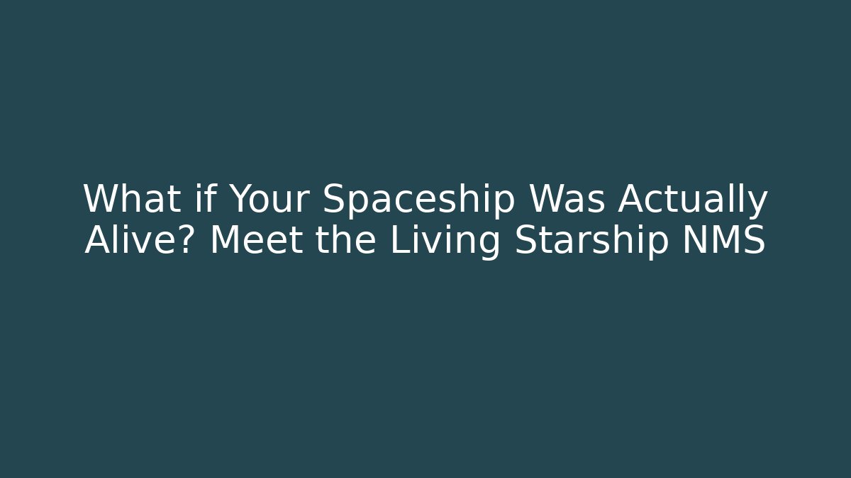 What if Your Spaceship Was Actually Alive? Meet the Living Starship NMS