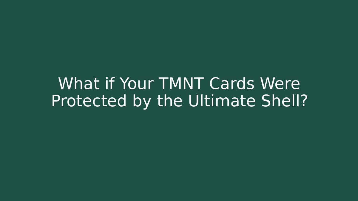 What if Your TMNT Cards Were Protected by the Ultimate Shell?