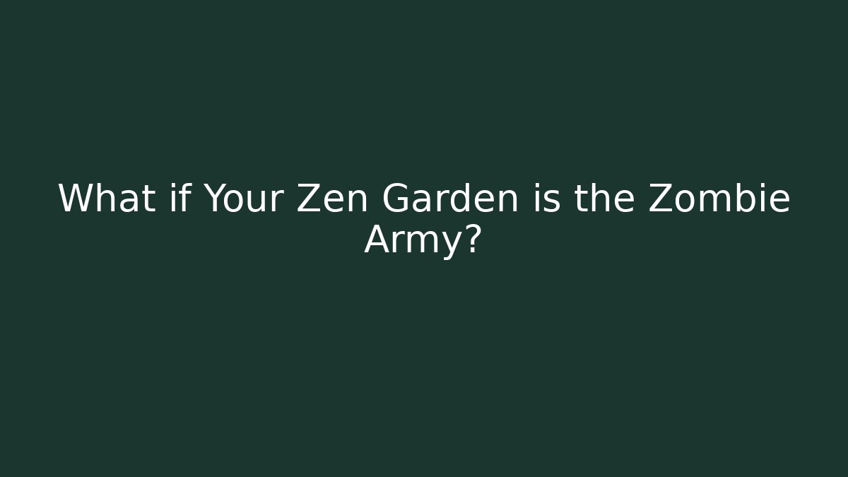 What if Your Zen Garden is the Zombie Army?
