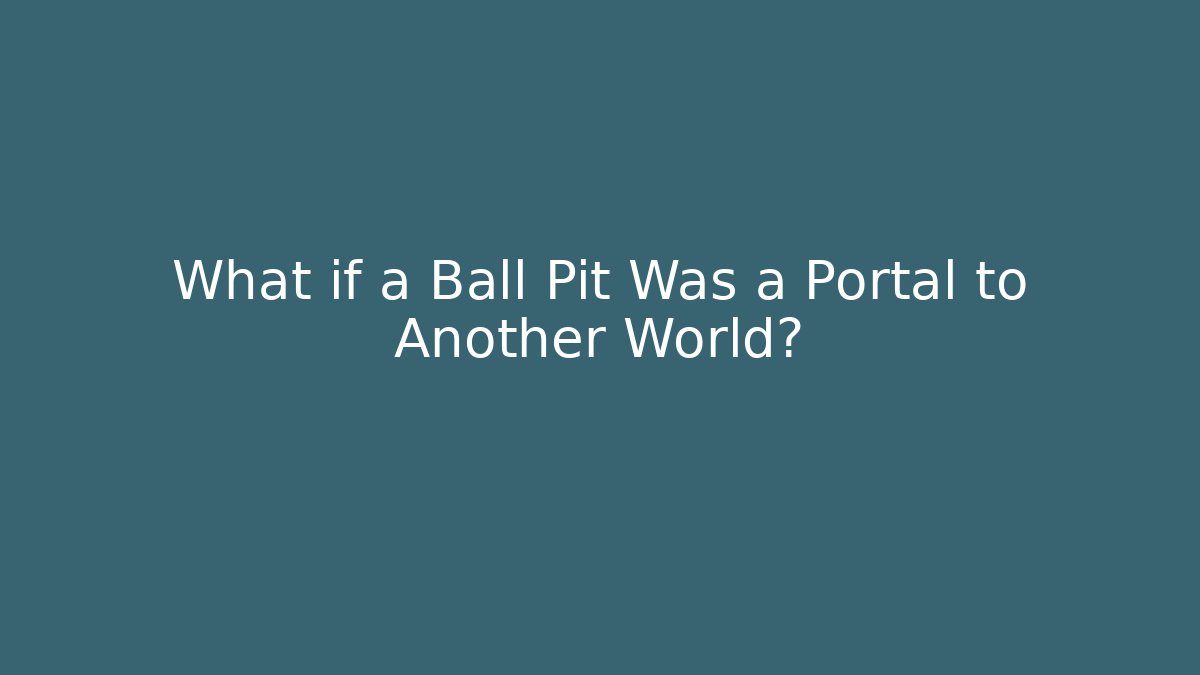 What if a Ball Pit Was a Portal to Another World?