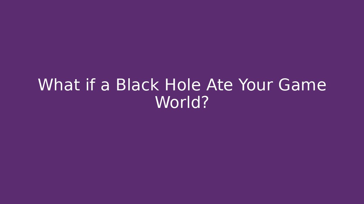 What if a Black Hole Ate Your Game World?