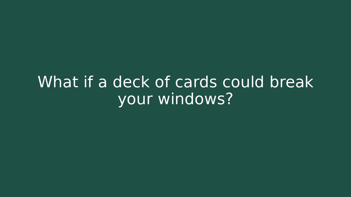 What if a deck of cards could break your windows?