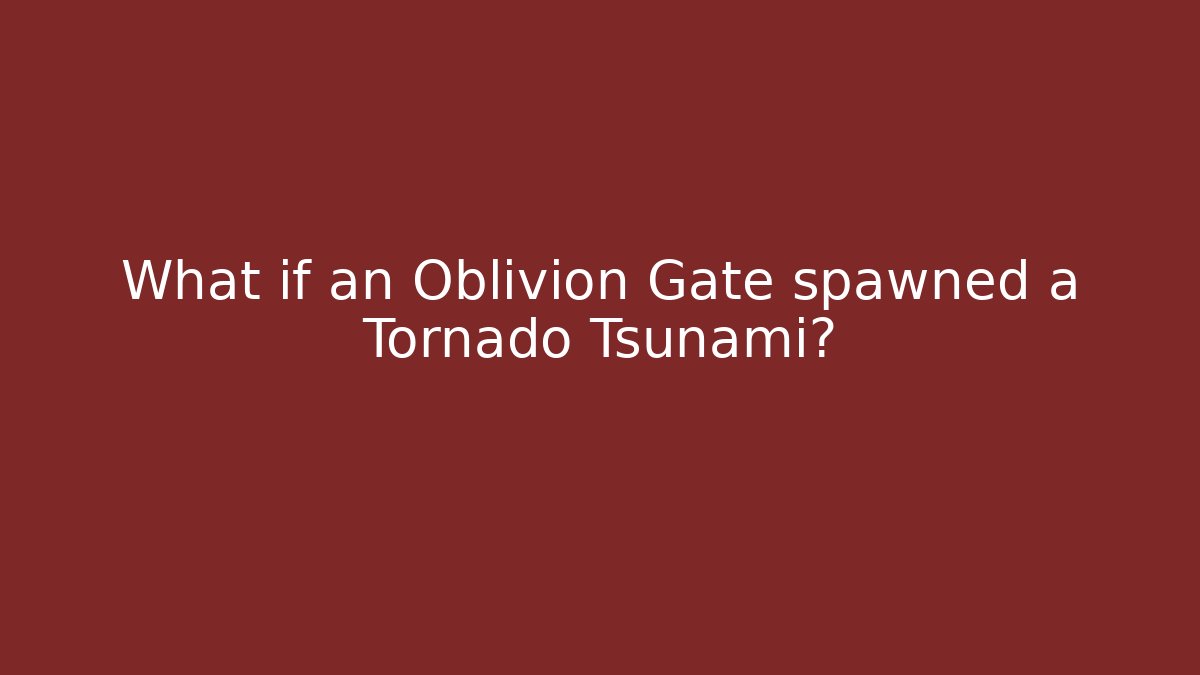 What if an Oblivion Gate spawned a Tornado Tsunami?