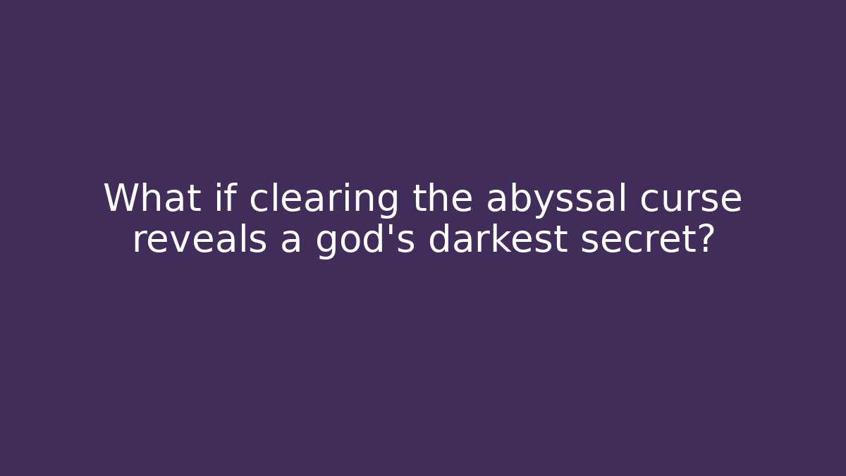 What if clearing the abyssal curse reveals a god's darkest secret?