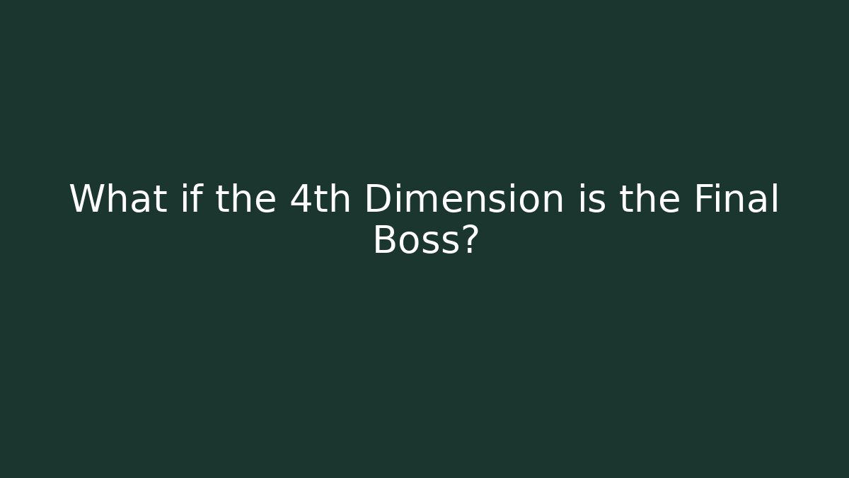What if the 4th Dimension is the Final Boss?