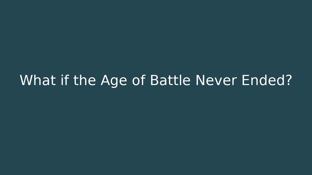 What if the Age of Battle Never Ended?