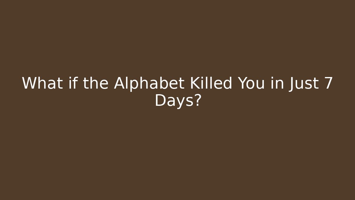 What if the Alphabet Killed You in Just 7 Days?