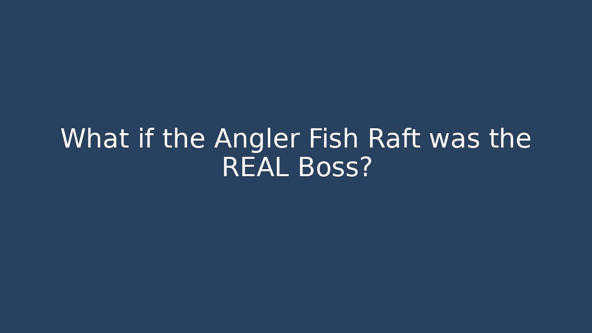 What if the Angler Fish Raft was the REAL Boss?