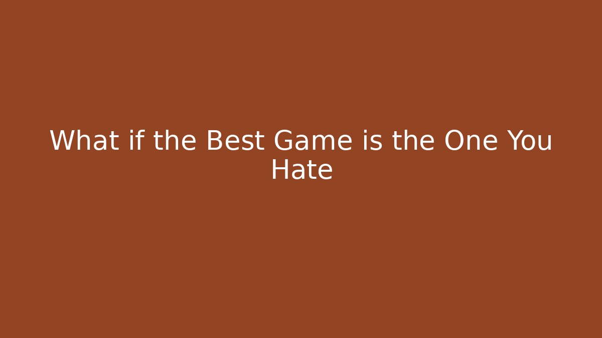 What if the Best Game is the One You Hate