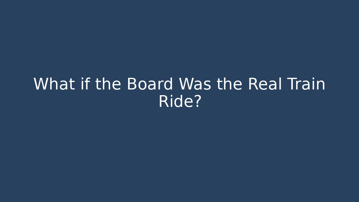 What if the Board Was the Real Train Ride?