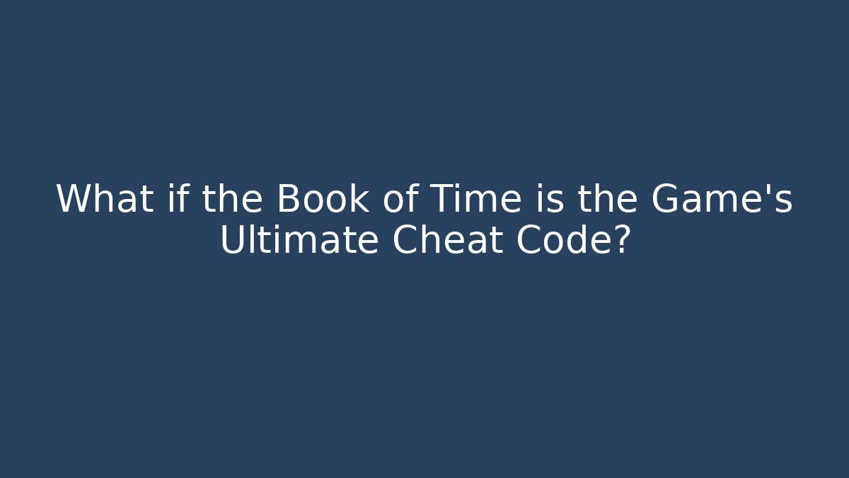 What if the Book of Time is the Game's Ultimate Cheat Code?