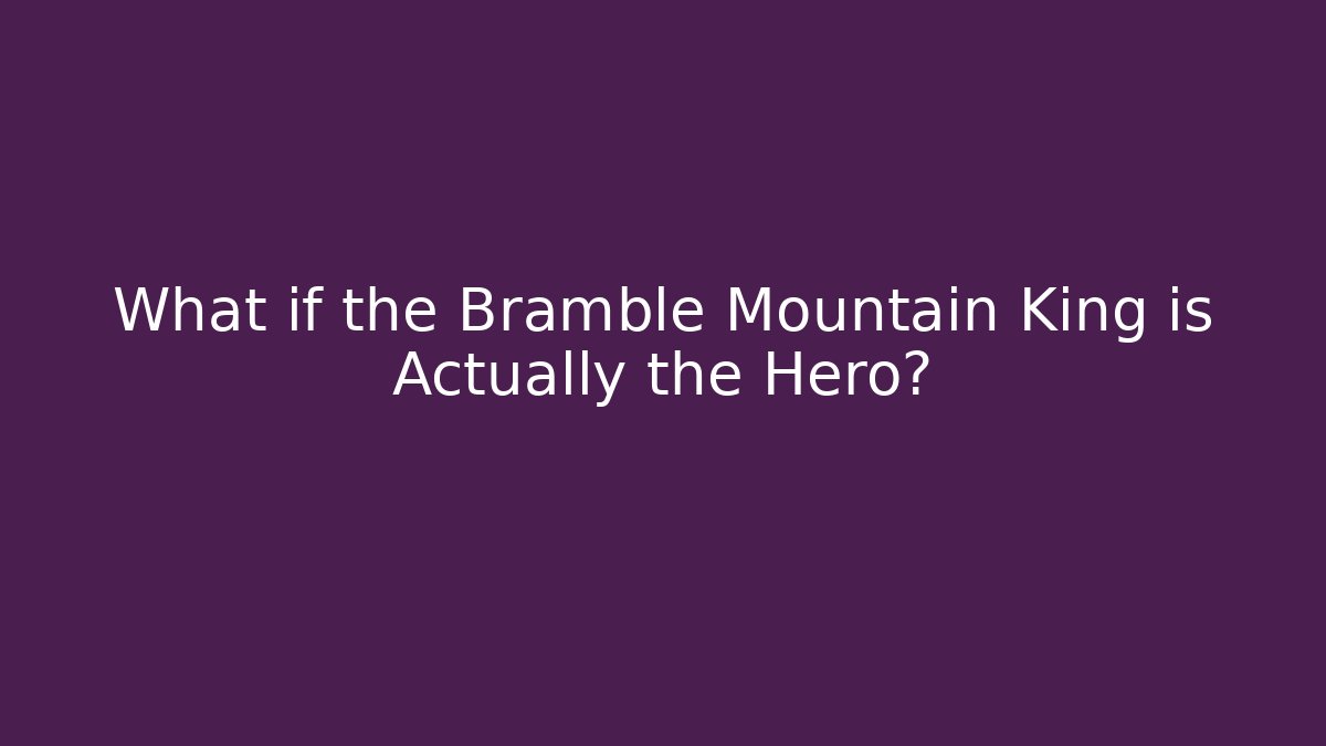 What if the Bramble Mountain King is Actually the Hero?