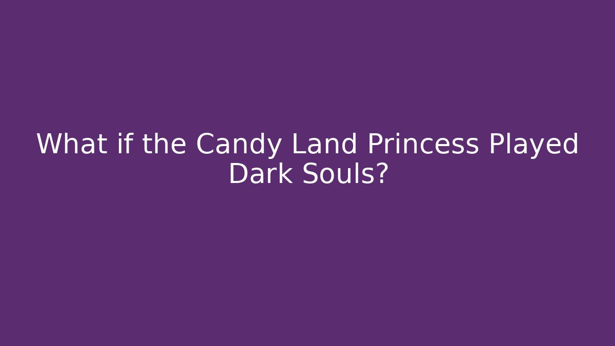 What if the Candy Land Princess Played Dark Souls?