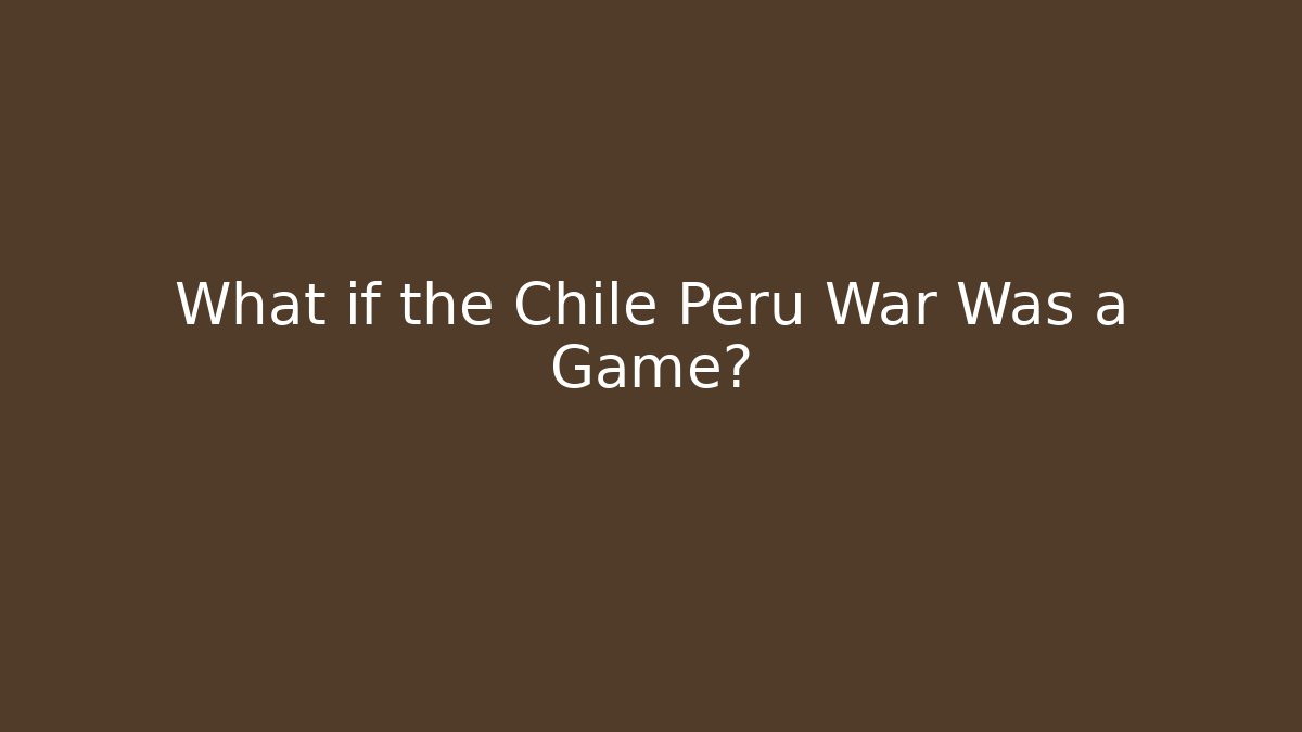 What if the Chile Peru War Was a Game? - Critter Realm