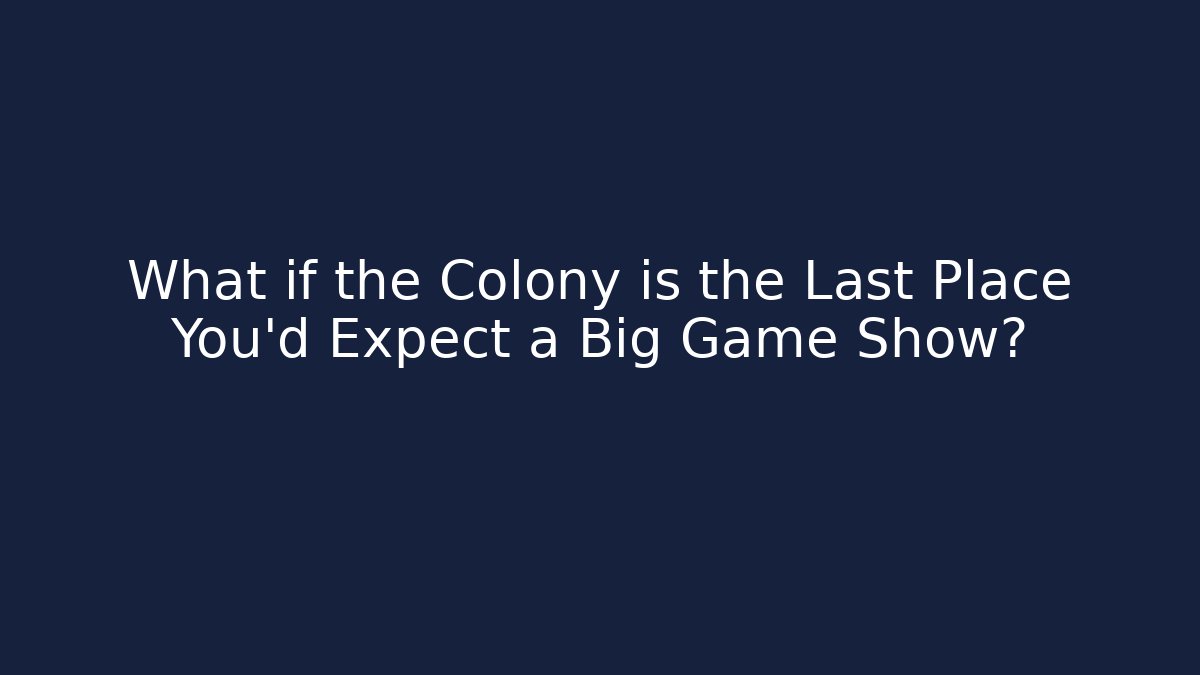 What if the Colony is the Last Place You'd Expect a Big Game Show?