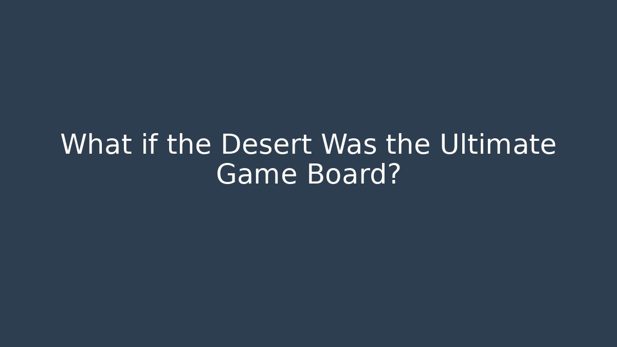 What if the Desert Was the Ultimate Game Board?