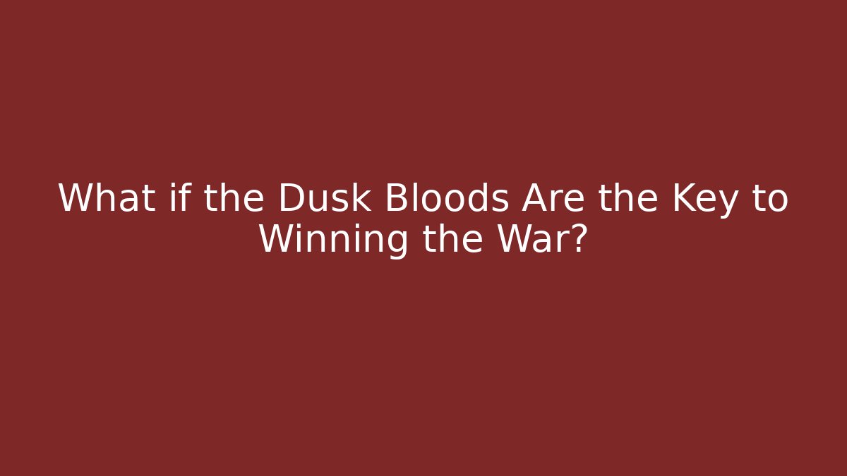 What if the Dusk Bloods Are the Key to Winning the War?