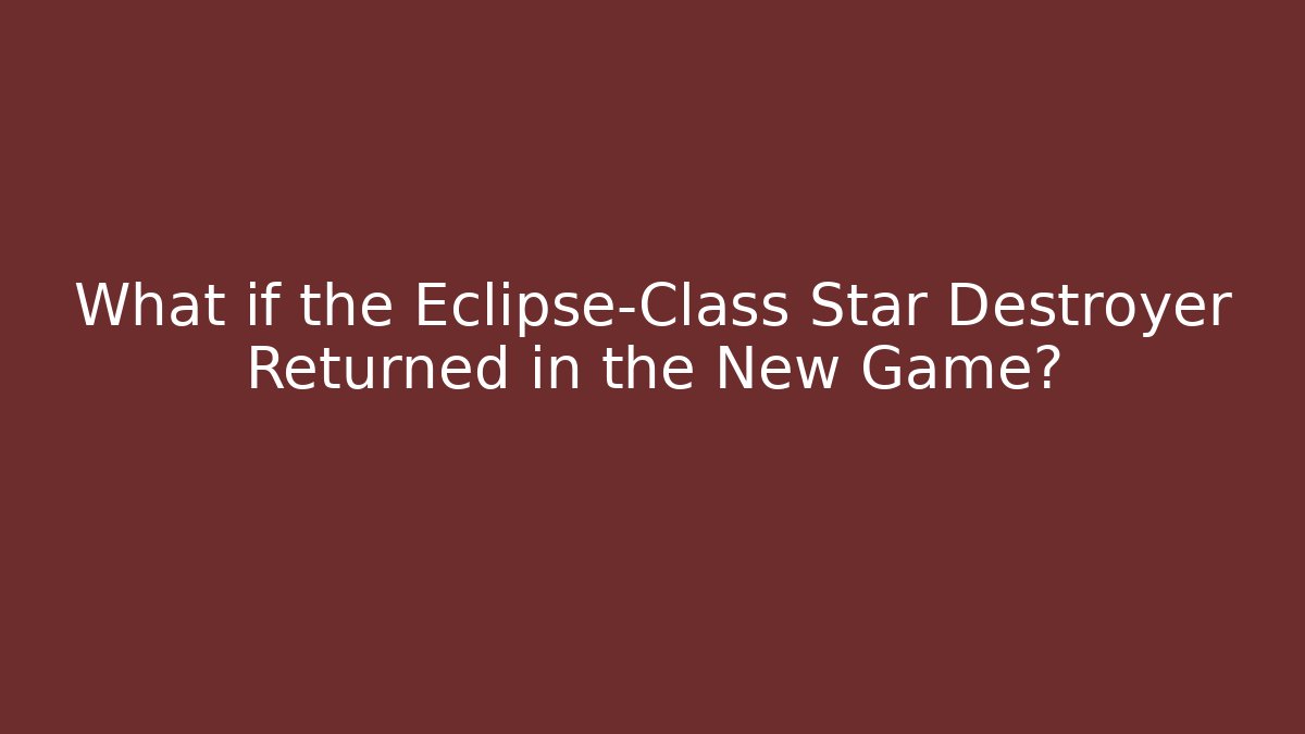 What if the Eclipse-Class Star Destroyer Returned in the New Game?