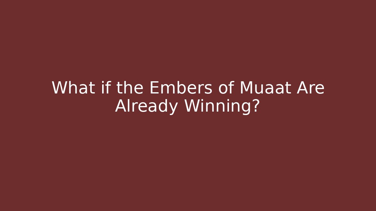 What if the Embers of Muaat Are Already Winning?