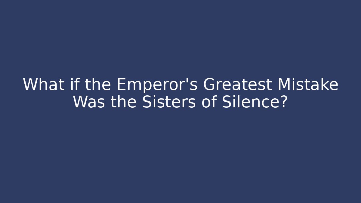 What if the Emperor's Greatest Mistake Was the Sisters of Silence?