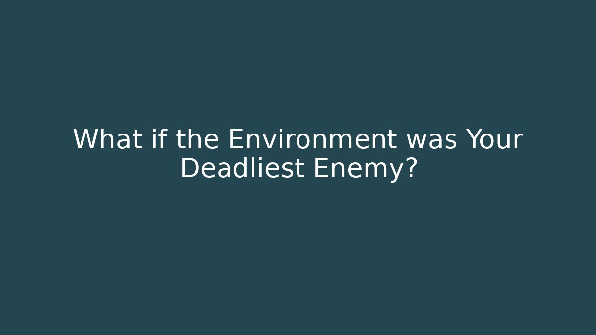 What if the Environment was Your Deadliest Enemy?