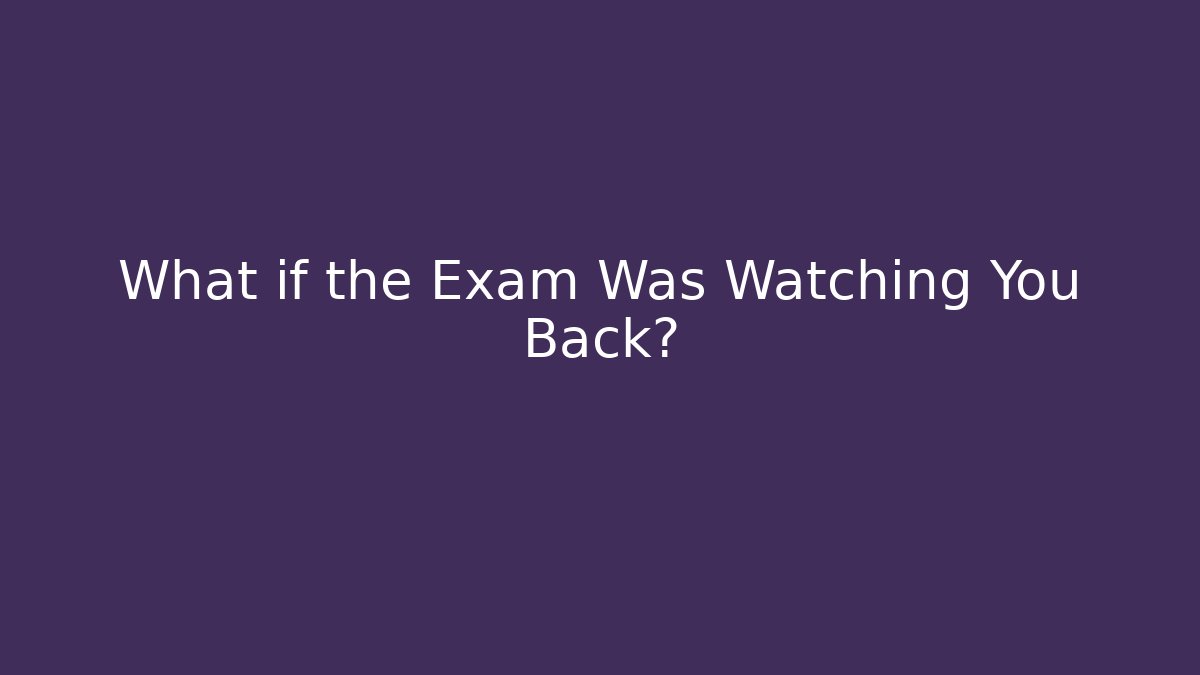 What if the Exam Was Watching You Back?