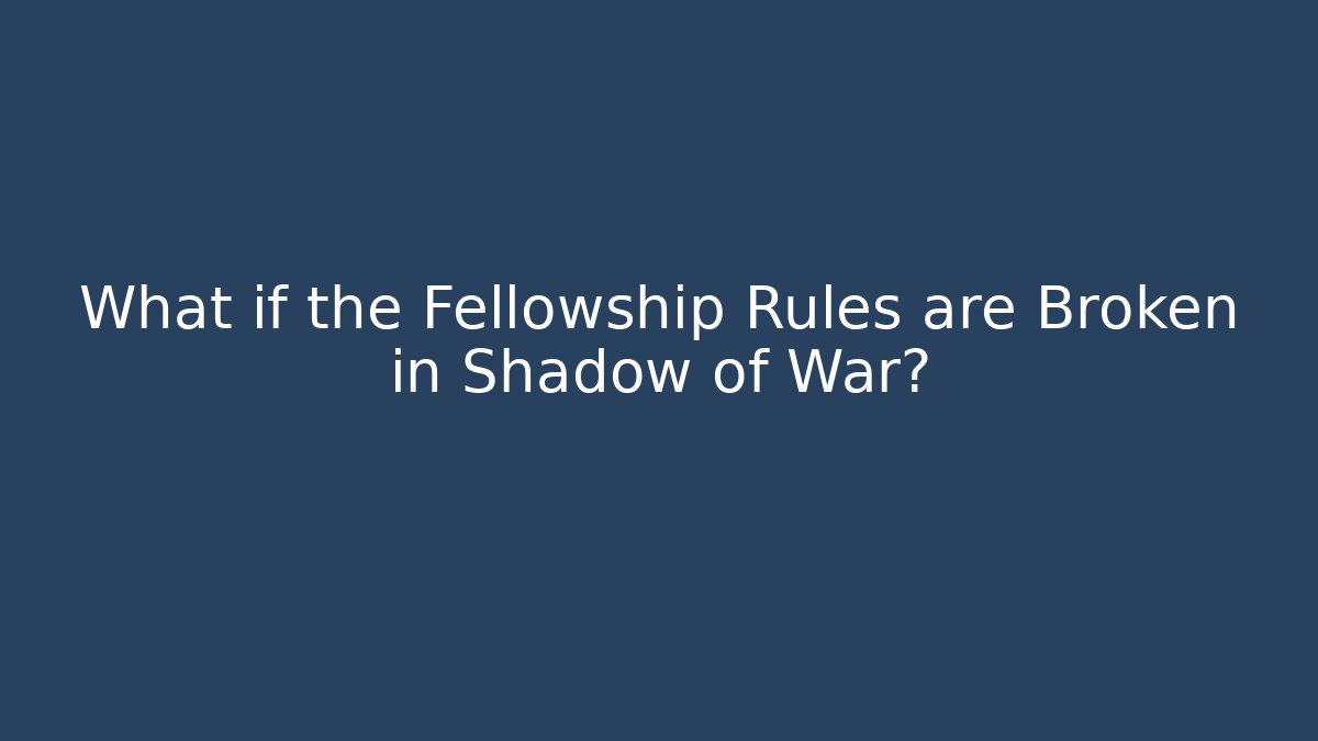 What if the Fellowship Rules are Broken in Shadow of War?