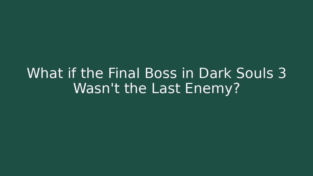 What if the Final Boss in Dark Souls 3 Wasn't the Last Enemy?