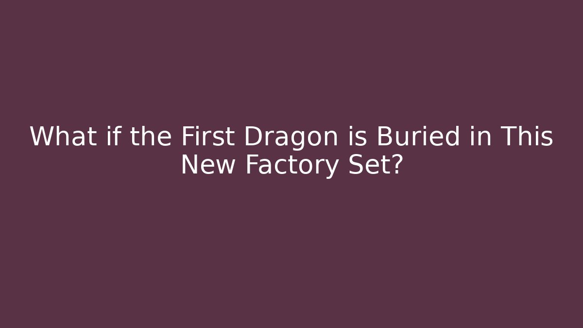 What if the First Dragon is Buried in This New Factory Set?
