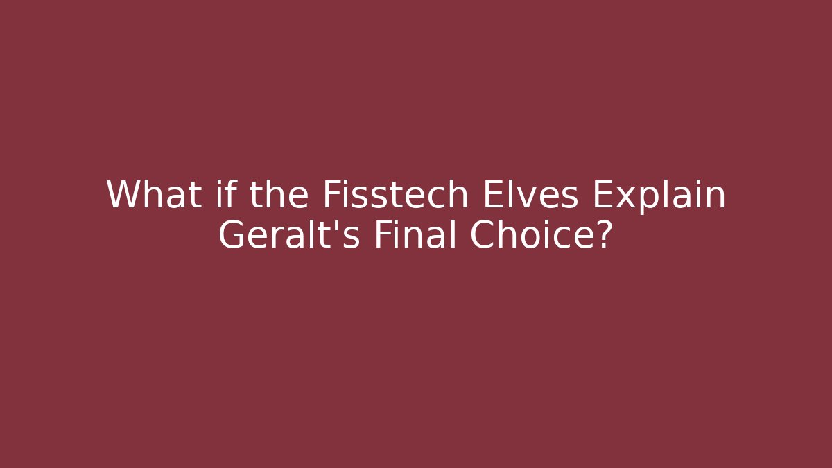 What if the Fisstech Elves Explain Geralt's Final Choice?