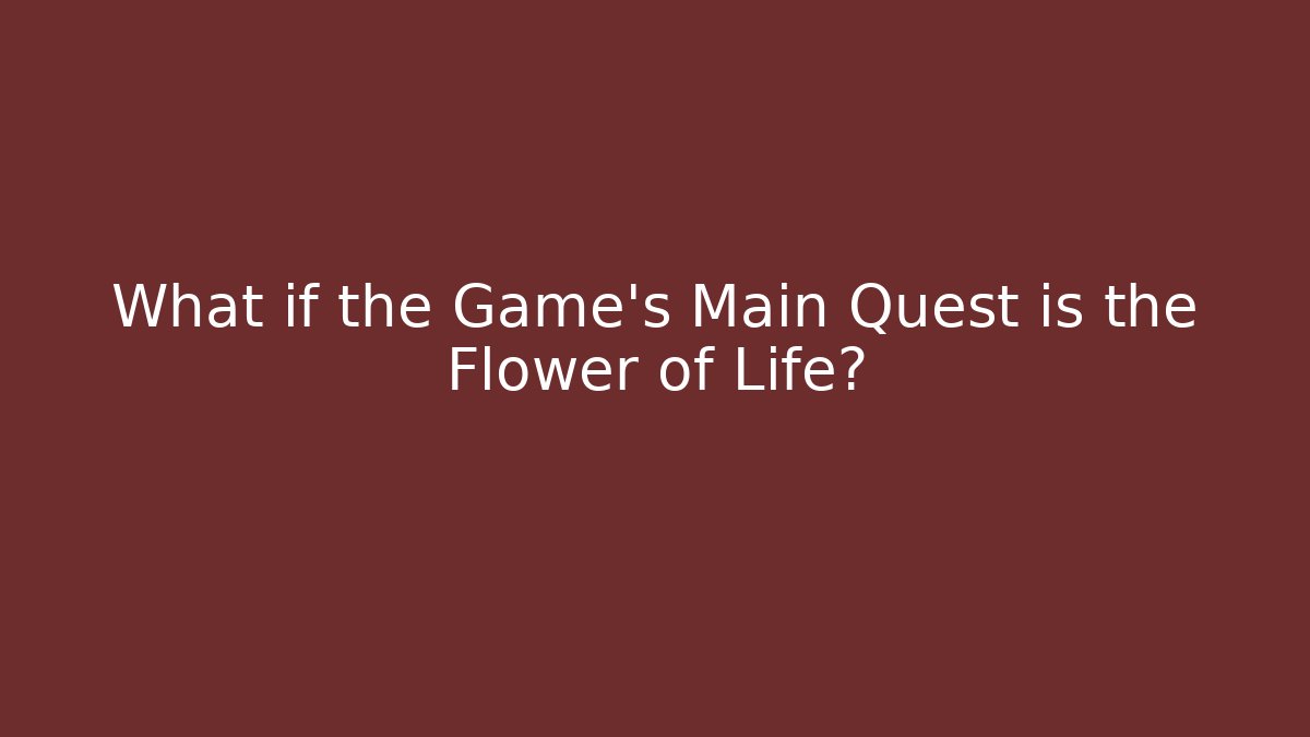 What if the Game’s Main Quest is the Flower of Life?